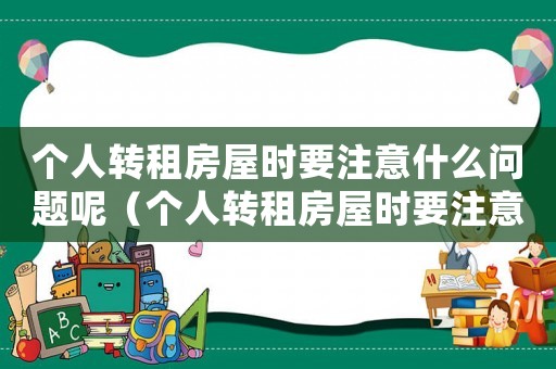 個人轉(zhuǎn)租房屋時要注意什么問題呢（個人轉(zhuǎn)租房屋時要注意什么問題）