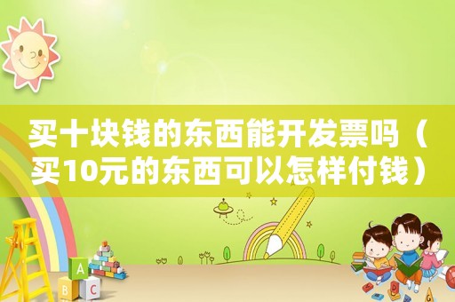 買十塊錢的東西能開發(fā)票嗎（買10元的東西可以怎樣付錢）
