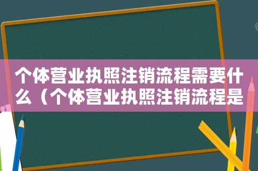 個(gè)體營業(yè)執(zhí)照注銷流程需要什么（個(gè)體營業(yè)執(zhí)照注銷流程是什么樣子的）
