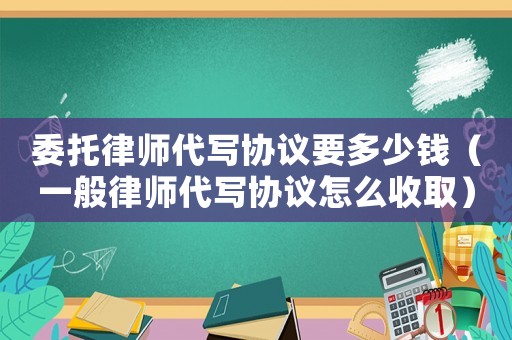 委托律師代寫協(xié)議要多少錢（一般律師代寫協(xié)議怎么收取）
