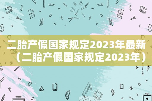 二胎產(chǎn)假國家規(guī)定2023年最新（二胎產(chǎn)假國家規(guī)定2023年）