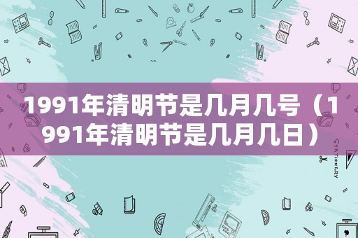1991年清明節(jié)是幾月幾號（1991年清明節(jié)是幾月幾日）