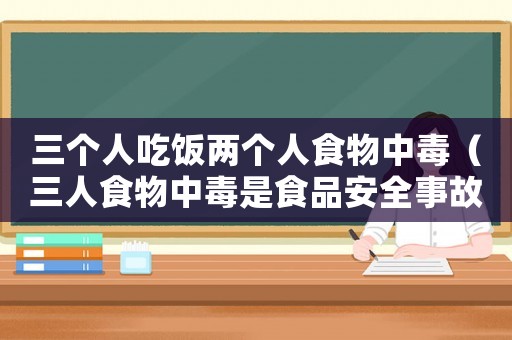 三個(gè)人吃飯兩個(gè)人食物中毒（三人食物中毒是食品安全事故嗎）