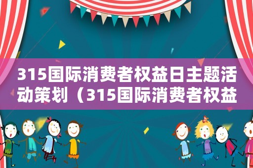 315國際消費者權益日主題活動策劃（315國際消費者權益日主題活動）