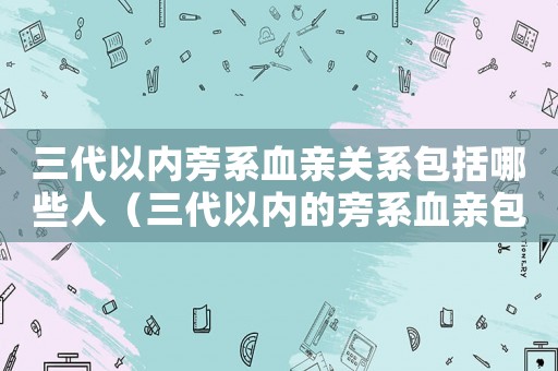 三代以內(nèi)旁系血親關(guān)系包括哪些人（三代以內(nèi)的旁系血親包括哪些親屬關(guān)系）