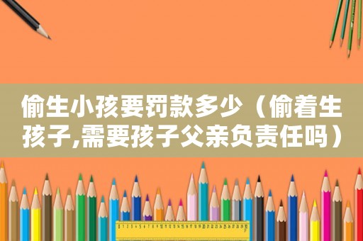 偷生小孩要罰款多少（偷著生孩子,需要孩子父親負(fù)責(zé)任嗎）