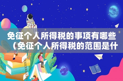 免征個(gè)人所得稅的事項(xiàng)有哪些（免征個(gè)人所得稅的范圍是什么意思）