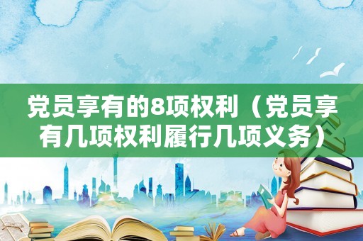 黨員享有的8項(xiàng)權(quán)利（黨員享有幾項(xiàng)權(quán)利履行幾項(xiàng)義務(wù)）