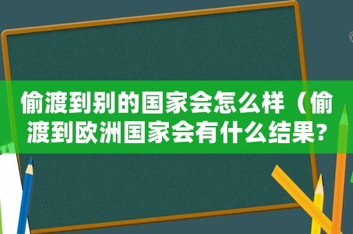 偷渡到別的國(guó)家會(huì)怎么樣（偷渡到歐洲國(guó)家會(huì)有什么結(jié)果?）
