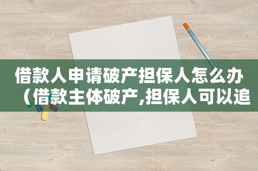 借款人申請(qǐng)破產(chǎn)擔(dān)保人怎么辦（借款主體破產(chǎn),擔(dān)保人可以追訴嗎?）