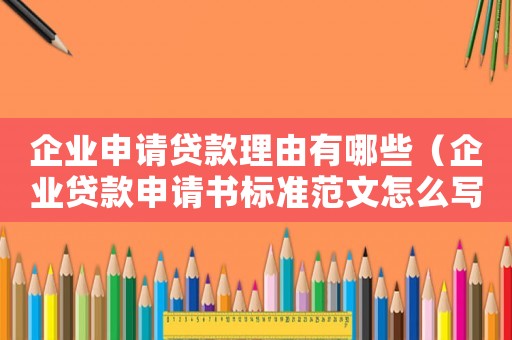 企業(yè)申請貸款理由有哪些（企業(yè)貸款申請書標準范文怎么寫）