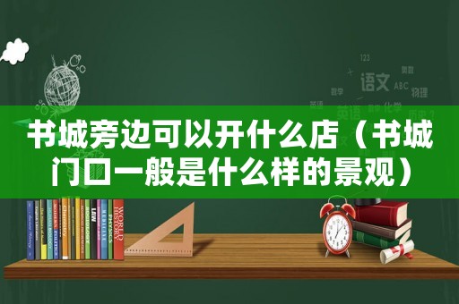 書城旁邊可以開什么店（書城門口一般是什么樣的景觀）