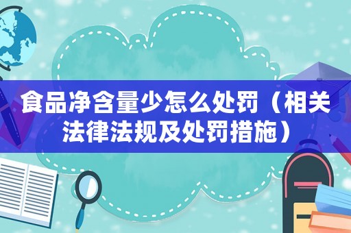 食品凈含量少怎么處罰（相關(guān)法律法規(guī)及處罰措施）