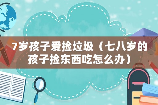 7歲孩子愛(ài)撿垃圾（七八歲的孩子撿東西吃怎么辦）