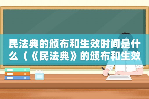 民法典的頒布和生效時(shí)間是什么（《民法典》的頒布和生效時(shí)間）