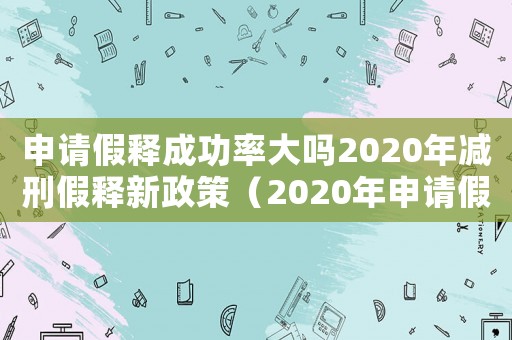 申請(qǐng)假釋成功率大嗎2020年減刑假釋新政策（2020年申請(qǐng)假釋成功率大嗎）