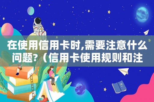 在使用信用卡時(shí),需要注意什么問題?（信用卡使用規(guī)則和注意事項(xiàng)有哪些呢）