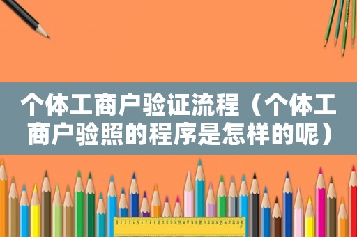個(gè)體工商戶驗(yàn)證流程（個(gè)體工商戶驗(yàn)照的程序是怎樣的呢）