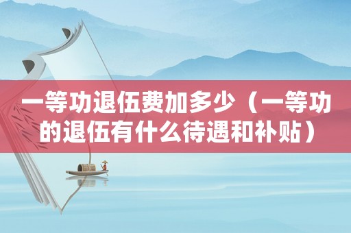 一等功退伍費(fèi)加多少（一等功的退伍有什么待遇和補(bǔ)貼）