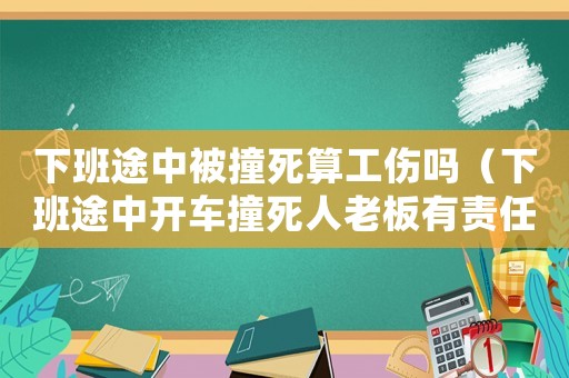 下班途中被撞死算工傷嗎（下班途中開車撞死人老板有責(zé)任嗎）