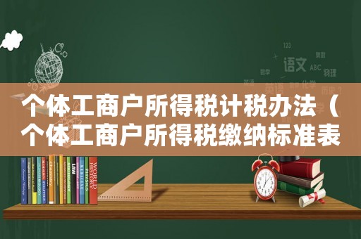 個(gè)體工商戶所得稅計(jì)稅辦法（個(gè)體工商戶所得稅繳納標(biāo)準(zhǔn)表）