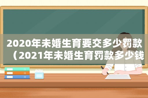 2020年未婚生育要交多少罰款（2021年未婚生育罰款多少錢(qián)）