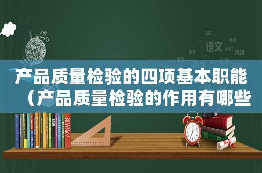 產(chǎn)品質(zhì)量檢驗的四項基本職能（產(chǎn)品質(zhì)量檢驗的作用有哪些呢）