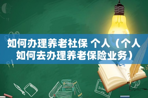 如何辦理養(yǎng)老社保 個人（個人如何去辦理養(yǎng)老保險(xiǎn)業(yè)務(wù)）