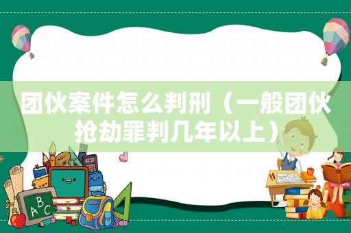 團(tuán)伙案件怎么判刑（一般團(tuán)伙搶劫罪判幾年以上）