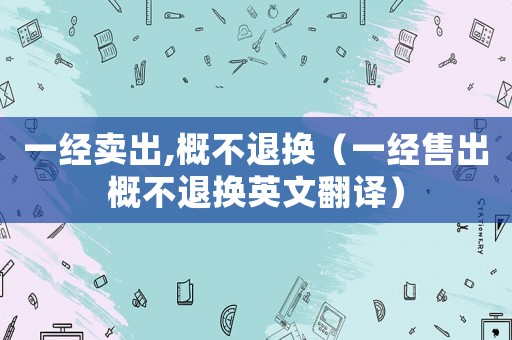 一經(jīng)賣出,概不退換（一經(jīng)售出概不退換英文翻譯）