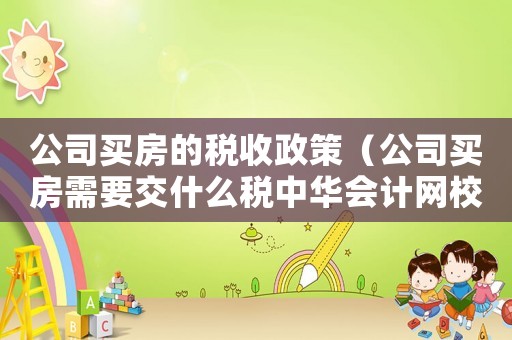 公司買房的稅收政策（公司買房需要交什么稅中華會計網(wǎng)校）