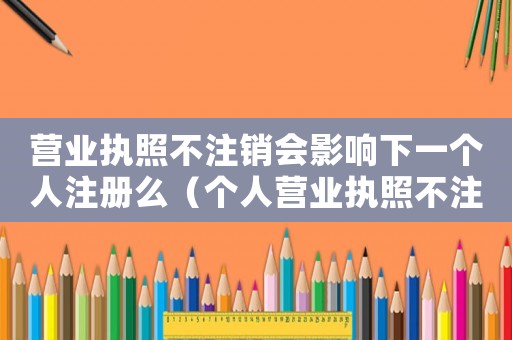 營業(yè)執(zhí)照不注銷會影響下一個人注冊么（個人營業(yè)執(zhí)照不注銷會影響征信嗎）