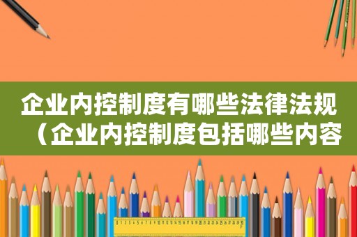 企業(yè)內(nèi)控制度有哪些法律法規(guī)（企業(yè)內(nèi)控制度包括哪些內(nèi)容和內(nèi)容）