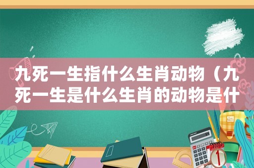 九死一生指什么生肖動(dòng)物（九死一生是什么生肖的動(dòng)物是什么動(dòng)物）
