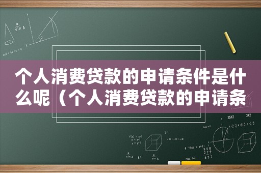 個(gè)人消費(fèi)貸款的申請(qǐng)條件是什么呢（個(gè)人消費(fèi)貸款的申請(qǐng)條件是什么）