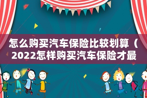 怎么購買汽車保險比較劃算（2022怎樣購買汽車保險才最劃算呢）