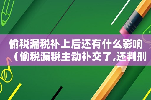 偷稅漏稅補上后還有什么影響（偷稅漏稅主動補交了,還判刑嗎?）