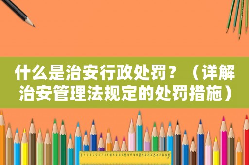什么是治安行政處罰？（詳解治安管理法規(guī)定的處罰措施）