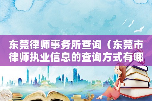 東莞律師事務所查詢（東莞市律師執(zhí)業(yè)信息的查詢方式有哪些）