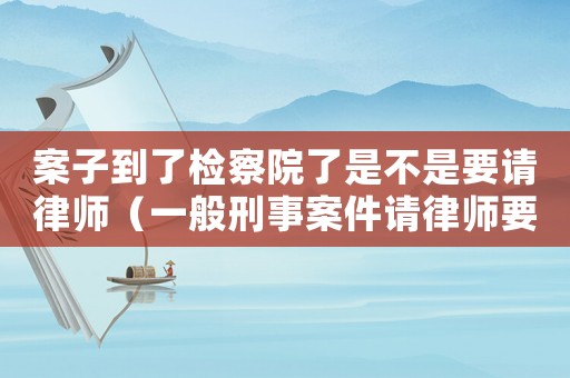 案子到了檢察院了是不是要請律師（一般刑事案件請律師要多少錢?）