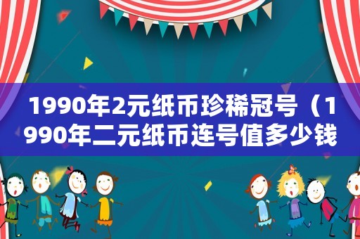 1990年2元紙幣珍稀冠號（1990年二元紙幣連號值多少錢）