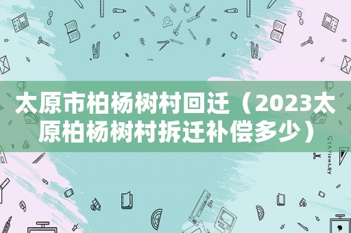 太原市柏楊樹村回遷（2023太原柏楊樹村拆遷補(bǔ)償多少）