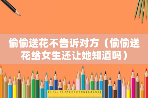 偷偷送花不告訴對(duì)方（偷偷送花給女生還讓她知道嗎）