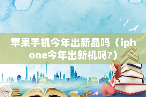 蘋果手機今年出新品嗎（iphone今年出新機嗎?）