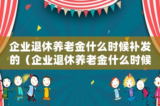 企業(yè)退休養(yǎng)老金什么時候補發(fā)的（企業(yè)退休養(yǎng)老金什么時候補發(fā)）