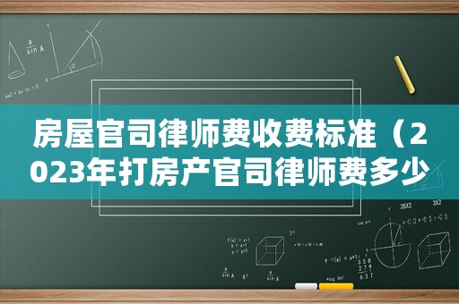 房屋官司律師費(fèi)收費(fèi)標(biāo)準(zhǔn)（2023年打房產(chǎn)官司律師費(fèi)多少錢(qián)啊）