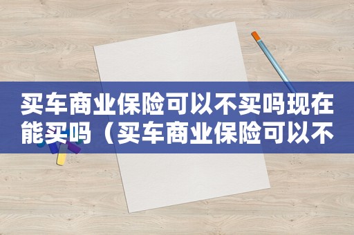 買(mǎi)車(chē)商業(yè)保險(xiǎn)可以不買(mǎi)嗎現(xiàn)在能買(mǎi)嗎（買(mǎi)車(chē)商業(yè)保險(xiǎn)可以不買(mǎi)嗎現(xiàn)在）