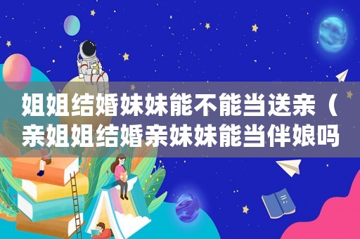 姐姐結(jié)婚妹妹能不能當(dāng)送親（親姐姐結(jié)婚親妹妹能當(dāng)伴娘嗎）