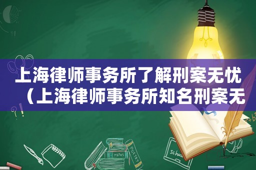 上海律師事務(wù)所了解刑案無(wú)憂（上海律師事務(wù)所知名刑案無(wú)憂）