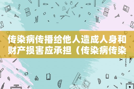 傳染病傳播給他人造成人身和財(cái)產(chǎn)損害應(yīng)承擔(dān)（傳染病傳染給他人應(yīng)當(dāng)負(fù)什么責(zé)任）